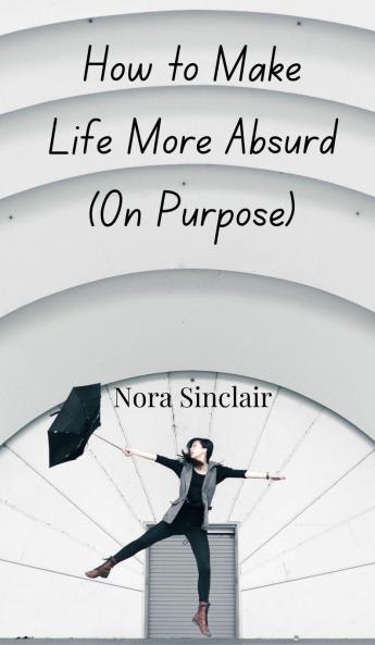 How to Make Life More Absurd (On Purpose)