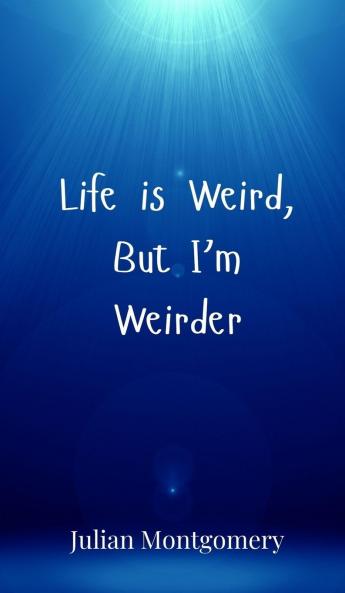Life is Weird But I'm Weirder