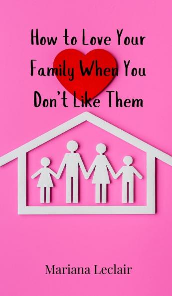 How to Love Your Family When You Don't Like Them