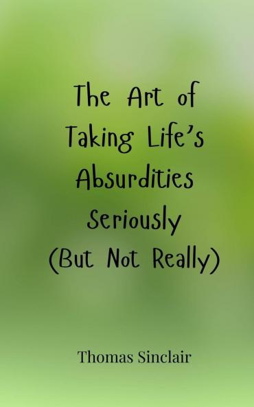 The Art of Taking Life's Absurdities Seriously (But Not Really)