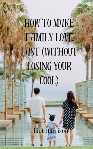 How to Make Family Love Last (Without Losing Your Cool)