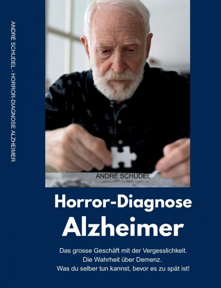 Horror-Diagnose Alzheimer. Das grosse Geschäft mit der Vergesslichkeit. Die Wahrheit über Demenz. Was du selber tun kannst bevor es zu spät ist.