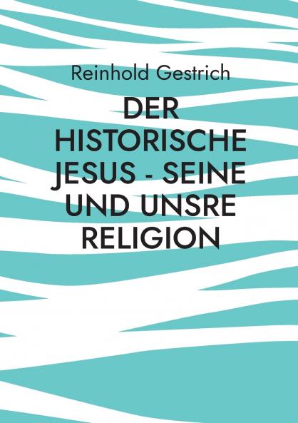 Der historische Jesus - seine und unsre Religion