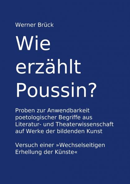 Wie erzählt Poussin? Proben zur Anwendbarkeit poetologischer Begriffe aus Literatur- und Theaterwissenschaft auf Werke der bildenden Kunst. Versuch einer Wechselseitigen Erhellung der Künste