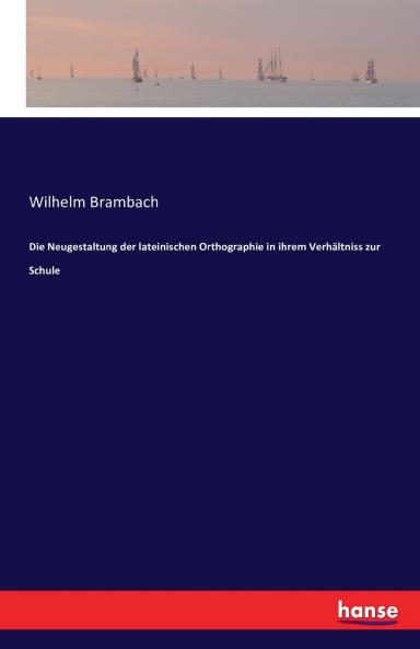 Die Neugestaltung der lateinischen Orthographie in ihrem Verhältniss zur Schule