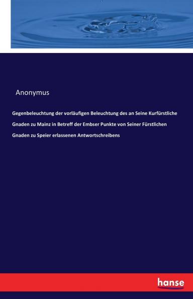 Gegenbeleuchtung der vorläufigen Beleuchtung des an Seine Kurfürstliche Gnaden zu Mainz in Betreff der Embser Punkte von Seiner Fürstlichen Gnaden zu Speier erlassenen Antwortschreibens