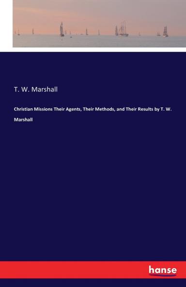 Christian Missions Their Agents Their Methods and Their Results by T. W. Marshall