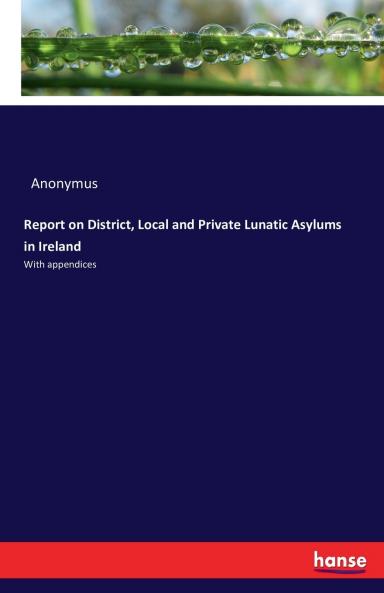 Report on District Local and Private Lunatic Asylums in Ireland