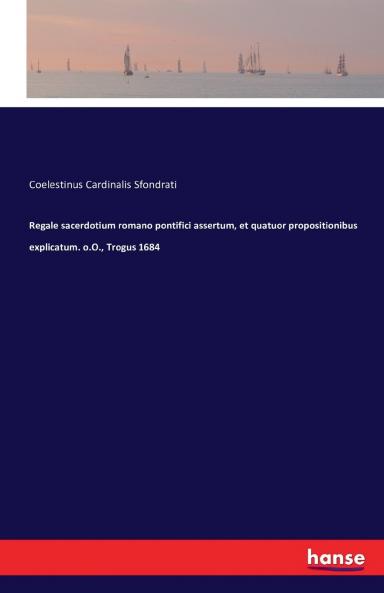 Regale sacerdotium romano pontifici assertum et quatuor propositionibus explicatum. o.O. Trogus 1684