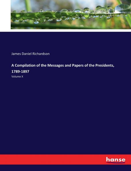 A Compilation of the Messages and Papers of the Presidents 1789-1897