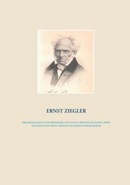 Drei Miniaturen zu Schopenhauer und Platon Aristoteles Plotin  sowie eine Explicatio Ernst Ziegler und Arthur Schopenhauer