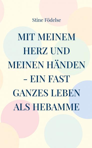 Mit meinem Herz und meinen Händen - ein fast ganzes Leben als Hebamme