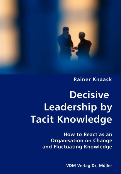 Decisive Leadership by Tacit Knowledge- How to React as an Organisation on Change and Fluctuating Knowledge