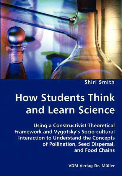 How Students Think and Learn Science - Using a Constructivist Theoretical Framework and Vygotsky's Socio-cultural Interaction to Understand the Concepts of Pollination Seed Dispersal and Food Chains