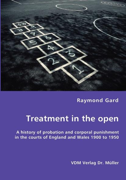 Treatment in the open- A history of probation and corporal punishment in the courts of England and Wales 1900 to 1950