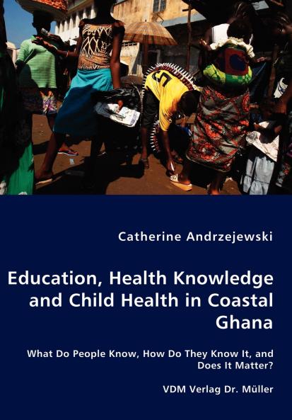 Education Health Knowledge and Child Health in Coastal Ghana - What Do People Know How Do They Know It and Does It Matter?