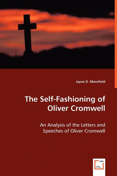 The Self-Fashioning - An Analysis of the Letters and Speeches of Oliver Cromwell