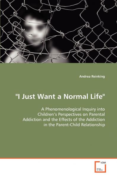 I Just Want a Normal Life A Phenomenological Inquiry into Children’s Perspectives on Parental Addiction and the Effects of the Addiction in the Parent-Child Relationship