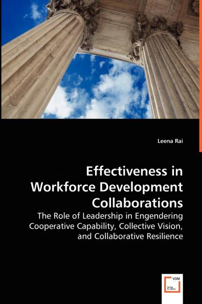 Effectiveness in Workforce Development Collaborations - The Role of Leadership in Engendering Cooperative Capability Collective Vision and Collaborative Resilience