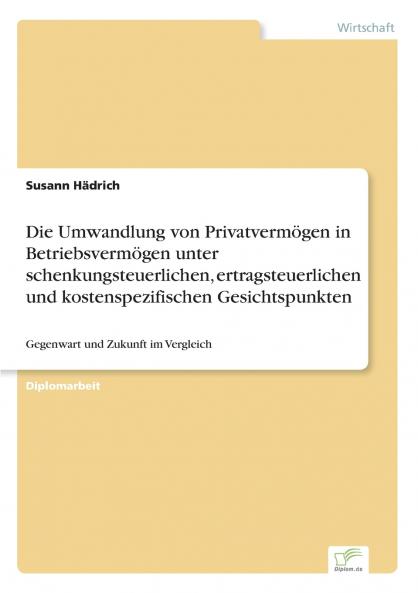 Die Umwandlung von Privatvermögen in Betriebsvermögen unter schenkungsteuerlichen ertragsteuerlichen und kostenspezifischen Gesichtspunkten