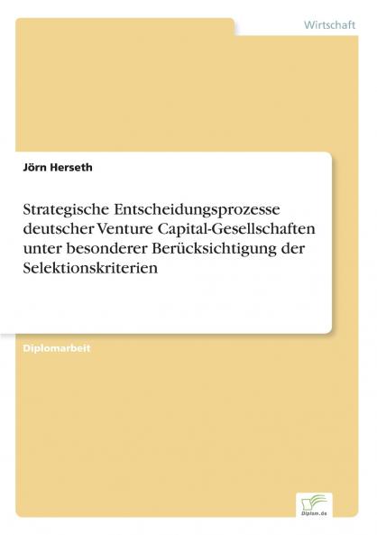 Strategische Entscheidungsprozesse deutscher Venture Capital-Gesellschaften unter besonderer Berücksichtigung der Selektionskriterien