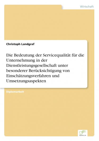 Die Bedeutung der Servicequalität für die Unternehmung in der Dienstleistungsgesellschaft unter besonderer Berücksichtigung von Einschätzungsverfahren und Umsetzungsaspekten