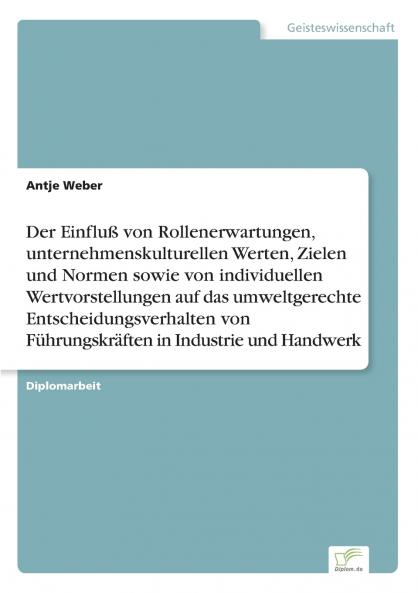 Der Einfluß von Rollenerwartungen unternehmenskulturellen Werten Zielen und Normen sowie von individuellen Wertvorstellungen auf das umweltgerechte Entscheidungsverhalten von Führungskräften in Industrie und Handwerk