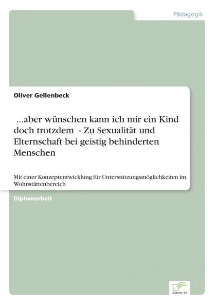 ...aber wünschen kann ich mir ein Kind doch trotzdem - Zu Sexualität und Elternschaft bei geistig behinderten Menschen