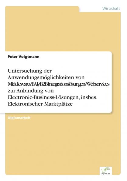 Untersuchung der Anwendungsmöglichkeiten von Middleware-/EAI-/B2B-Integrationslösungen/Webservices zur Anbindung von Electronic-Business-Lösungen insbes. Elektronischer Marktplätze