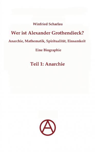 Wer ist Alexander Grothendieck? Anarchie Mathematik Spiritualität - Eine Biographie
