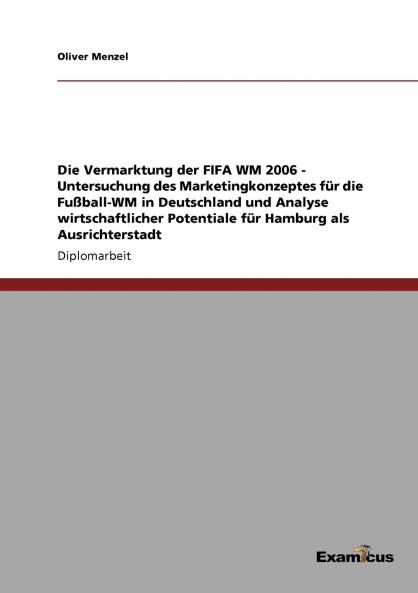 Die Vermarktung der FIFA WM 2006 - Untersuchung des Marketingkonzeptes f��r die Fu��ball-WM in Deutschland und Analyse wirtschaftlicher Potentiale f��r Hamburg als Ausrichterstadt