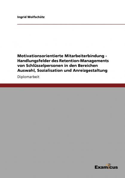 Motivationsorientierte Mitarbeiterbindung - Handlungsfelder des Retention-Managements von Schlüsselpersonen in den Bereichen Auswahl Sozialisation und Anreizgestaltung