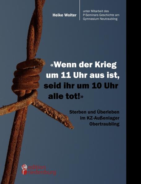 Wenn der Krieg um 11 Uhr aus ist seid ihr um 10 Uhr alle tot! - Sterben und Überleben im KZ-Außenlager Obertraubling