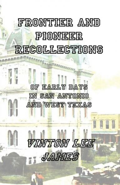 Frontier and Pioneer Recollections of Early Days in San Antonio and West Texas