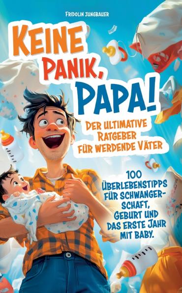 Keine Panik Papa! 100 Überlebenstipps für Schwangerschaft Geburt und das erste Jahr mit Baby. Der ultimative Ratgeber für werdende Väter.