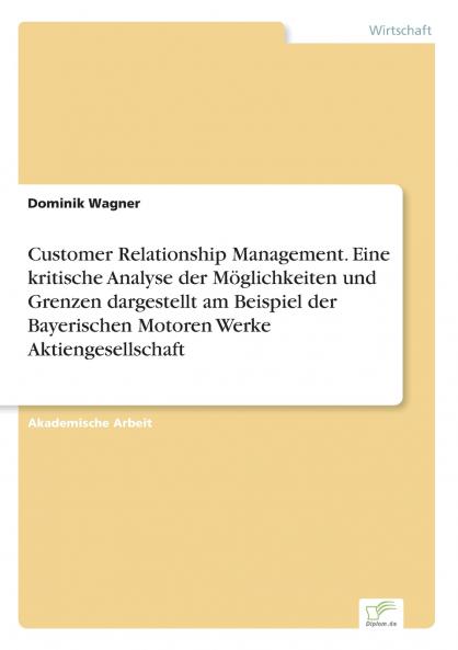 Customer Relationship Management. Eine kritische Analyse der Möglichkeiten und Grenzen dargestellt am Beispiel der Bayerischen Motoren Werke Aktiengesellschaft