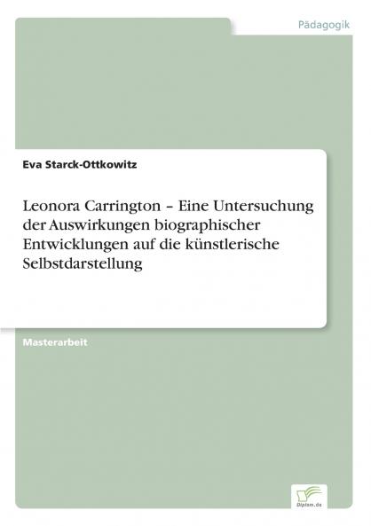 Leonora Carrington - Eine Untersuchung der Auswirkungen biographischer Entwicklungen auf die k��nstlerische Selbstdarstellung