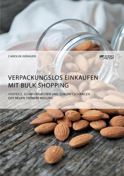 Verpackungslos Einkaufen mit Bulk Shopping. Vorteile Schwierigkeiten und Zukunftschancen der neuen Trendbewegung