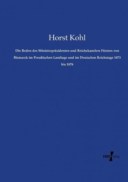 Die Reden des Ministerpräsidenten und Reichskanzlers Fürsten von Bismarck im Preußischen Landtage und im Deutschen Reichstage 1873 bis 1876
