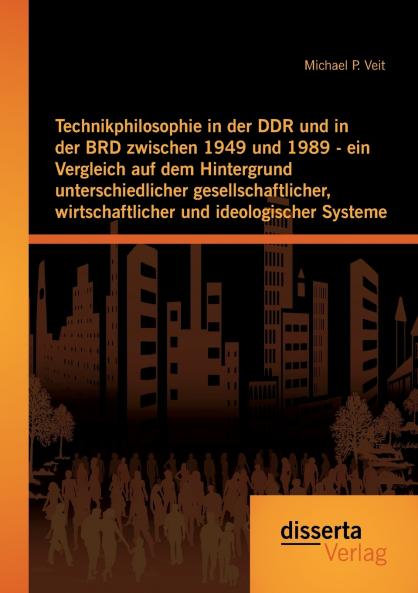 Technikphilosophie in der DDR und in der BRD zwischen 1949 und 1989 - ein Vergleich auf dem Hintergrund unterschiedlicher gesellschaftlicher wirtschaftlicher und ideologischer Systeme