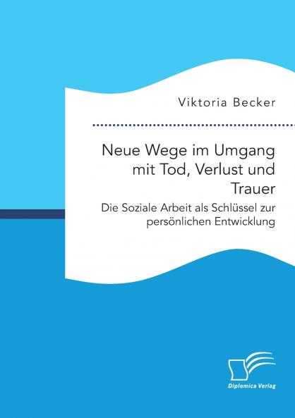 Neue Wege im Umgang mit Tod Verlust und Trauer. Die Soziale Arbeit als Schl��ssel zur pers��nlichen Entwicklung