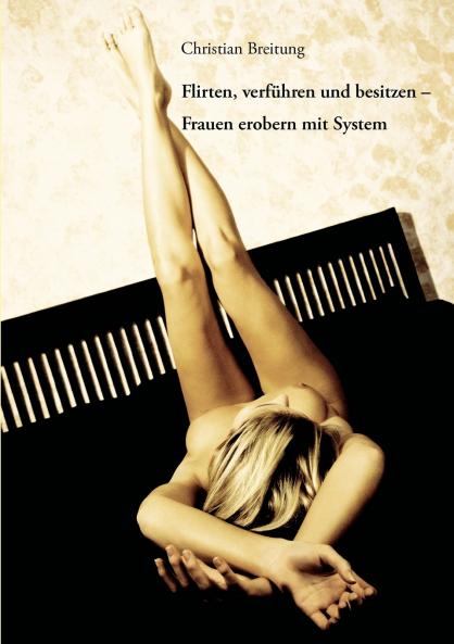 Flirten verführen und besitzen - Frauen erobern mit System