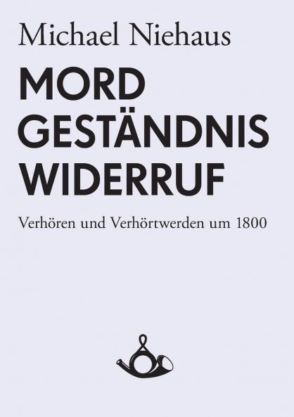 Mord Geständnis Widerruf. Verhören und Verhörtwerden um 1800