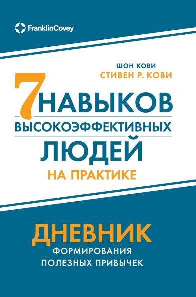 Семь навыков высокоэффективных людей на практике. Дневник формирования полезных привычек (The 7 Habits of Highly Effective People