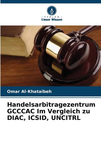 Handelsarbitragezentrum GCCCAC Im Vergleich zu DIAC ICSID UNCITRL