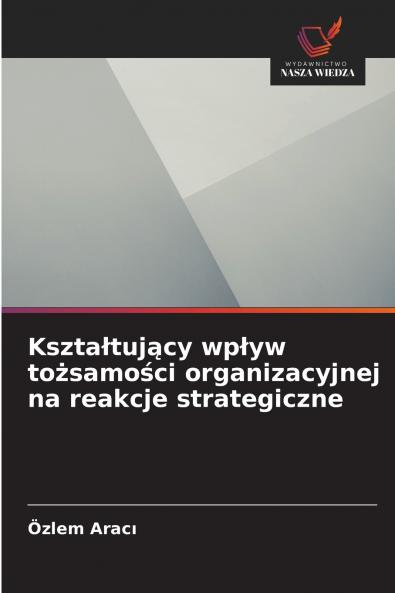 Kszta?tuj?cy wp?yw to?samo?ci organizacyjnej na reakcje strategiczne