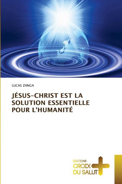 JÉSUS-CHRIST EST LA SOLUTION ESSENTIELLE POUR L'HUMANITÉ