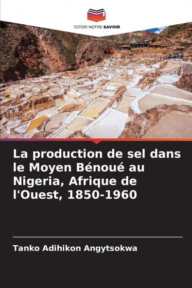 La production de sel dans le Moyen Bénoué au Nigeria Afrique de l'Ouest 1850-1960