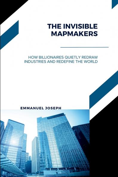 The Invisible Mapmakers How Billionaires Quietly Redraw Industries and Redefine the World