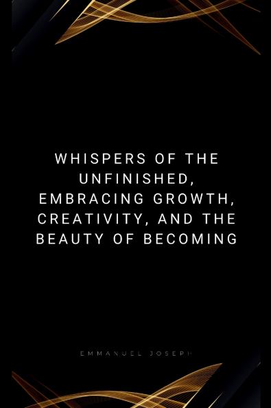 Whispers of the Unfinished Embracing Growth Creativity and the Beauty of Becoming